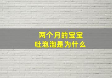 两个月的宝宝吐泡泡是为什么