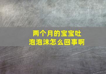 两个月的宝宝吐泡泡沫怎么回事啊