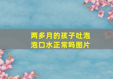 两多月的孩子吐泡泡口水正常吗图片