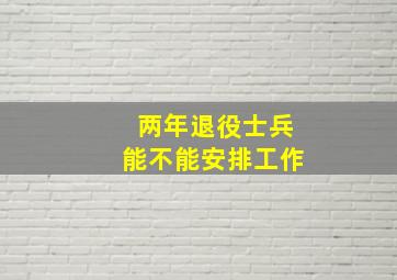 两年退役士兵能不能安排工作