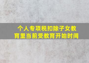 个人专项税扣除子女教育里当前受教育开始时间