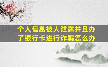 个人信息被人泄露并且办了银行卡进行诈骗怎么办