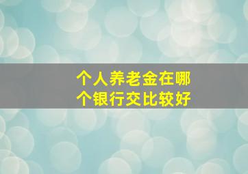 个人养老金在哪个银行交比较好