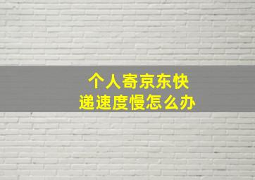 个人寄京东快递速度慢怎么办