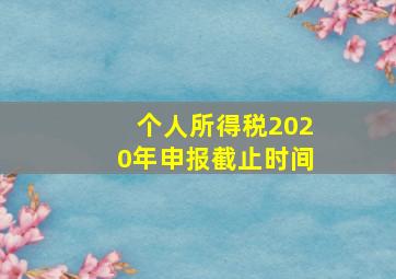 个人所得税2020年申报截止时间