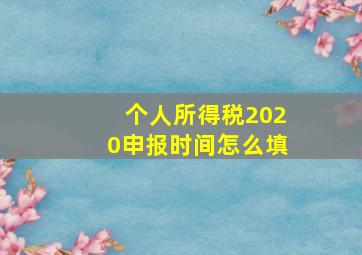 个人所得税2020申报时间怎么填