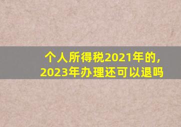 个人所得税2021年的,2023年办理还可以退吗