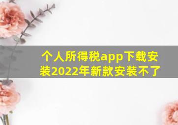 个人所得税app下载安装2022年新款安装不了