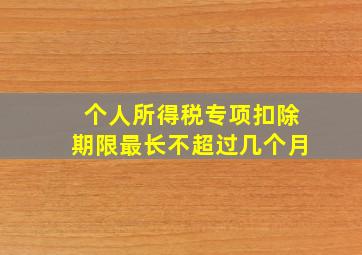 个人所得税专项扣除期限最长不超过几个月