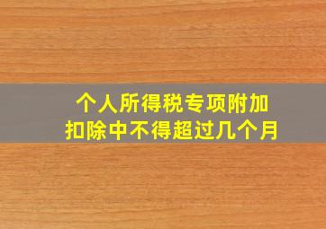 个人所得税专项附加扣除中不得超过几个月