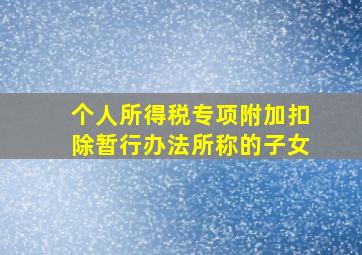 个人所得税专项附加扣除暂行办法所称的子女