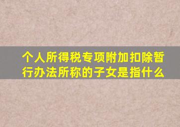 个人所得税专项附加扣除暂行办法所称的子女是指什么