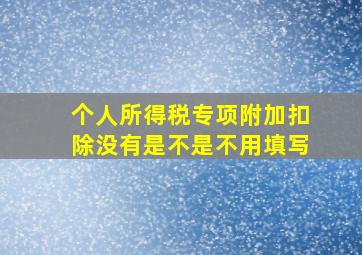 个人所得税专项附加扣除没有是不是不用填写