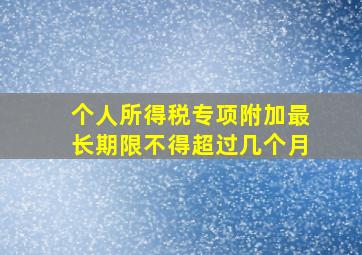 个人所得税专项附加最长期限不得超过几个月