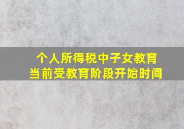 个人所得税中子女教育当前受教育阶段开始时间