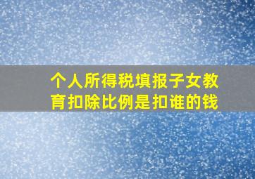 个人所得税填报子女教育扣除比例是扣谁的钱