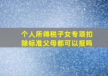 个人所得税子女专项扣除标准父母都可以报吗