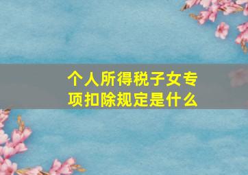 个人所得税子女专项扣除规定是什么