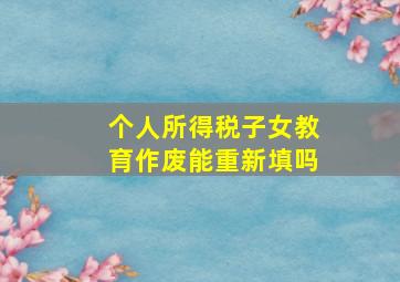 个人所得税子女教育作废能重新填吗