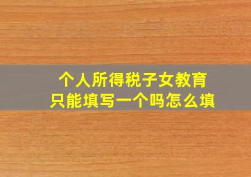 个人所得税子女教育只能填写一个吗怎么填