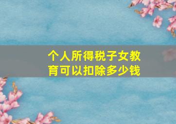 个人所得税子女教育可以扣除多少钱