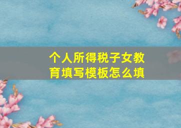 个人所得税子女教育填写模板怎么填