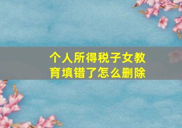 个人所得税子女教育填错了怎么删除