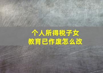 个人所得税子女教育已作废怎么改