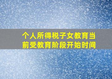 个人所得税子女教育当前受教育阶段开始时间