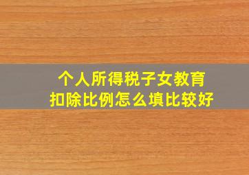 个人所得税子女教育扣除比例怎么填比较好