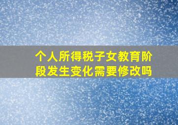 个人所得税子女教育阶段发生变化需要修改吗