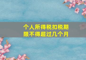 个人所得税扣税期限不得超过几个月