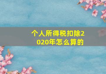 个人所得税扣除2020年怎么算的