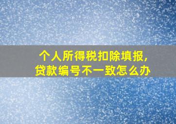 个人所得税扣除填报,贷款编号不一致怎么办