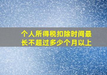 个人所得税扣除时间最长不超过多少个月以上