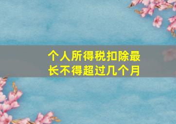 个人所得税扣除最长不得超过几个月