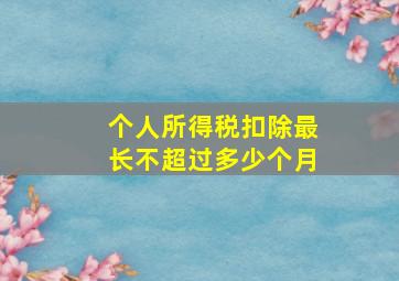 个人所得税扣除最长不超过多少个月