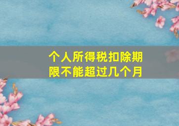 个人所得税扣除期限不能超过几个月