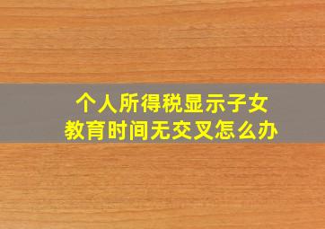 个人所得税显示子女教育时间无交叉怎么办