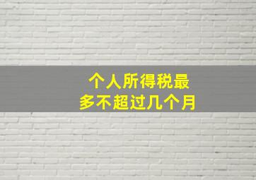 个人所得税最多不超过几个月