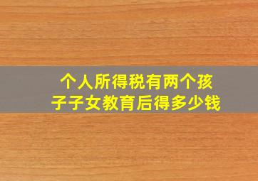 个人所得税有两个孩子子女教育后得多少钱