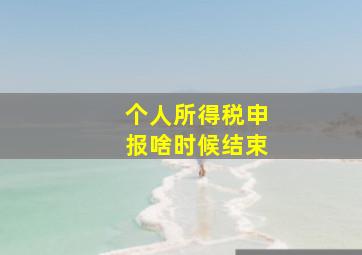 个人所得税申报啥时候结束