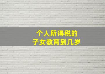 个人所得税的子女教育到几岁