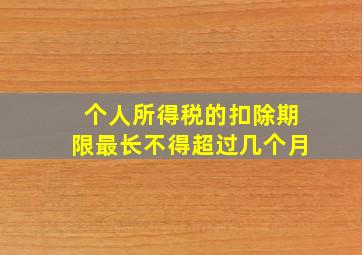 个人所得税的扣除期限最长不得超过几个月