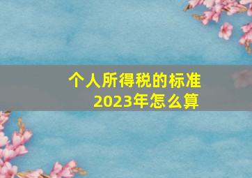 个人所得税的标准2023年怎么算