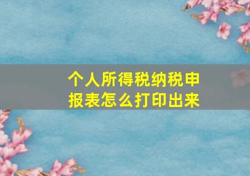 个人所得税纳税申报表怎么打印出来