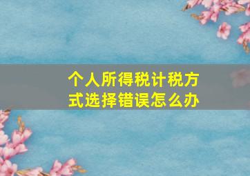 个人所得税计税方式选择错误怎么办