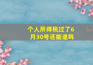 个人所得税过了6月30号还能退吗