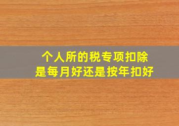 个人所的税专项扣除是每月好还是按年扣好