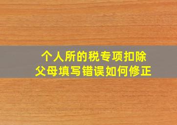 个人所的税专项扣除父母填写错误如何修正